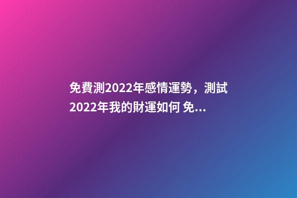 免費測2022年感情運勢，測試2022年我的財運如何 免費算2022年婚姻運，免費測算婚姻八字